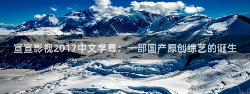 8060新视觉影院：宣宣影视2017中文字幕：一部国产原创综艺的诞生